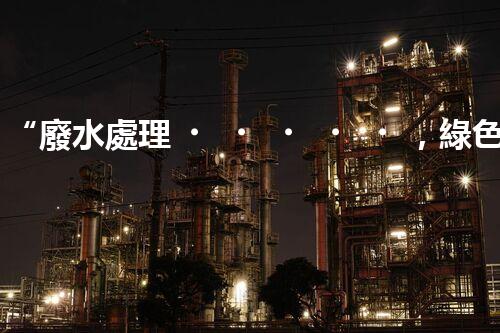 “廢水處理，綠色環(huán)保新篇章”